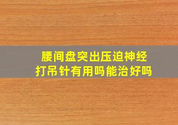 腰间盘突出压迫神经打吊针有用吗能治好吗