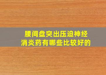 腰间盘突出压迫神经消炎药有哪些比较好的