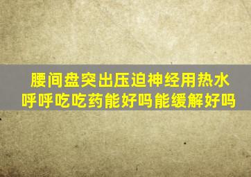 腰间盘突出压迫神经用热水呼呼吃吃药能好吗能缓解好吗