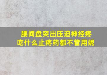 腰间盘突出压迫神经疼吃什么止疼药都不管用妮