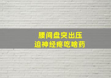 腰间盘突出压迫神经疼吃啥药