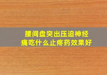 腰间盘突出压迫神经痛吃什么止疼药效果好