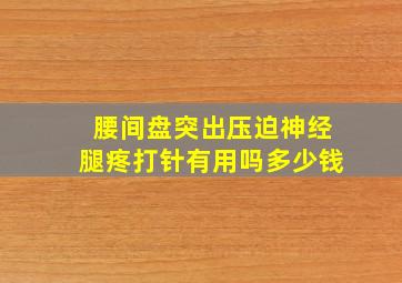 腰间盘突出压迫神经腿疼打针有用吗多少钱