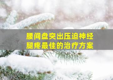 腰间盘突出压迫神经腿疼最佳的治疗方案