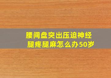 腰间盘突出压迫神经腿疼腿麻怎么办50岁