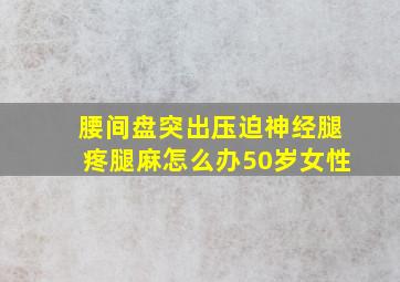 腰间盘突出压迫神经腿疼腿麻怎么办50岁女性