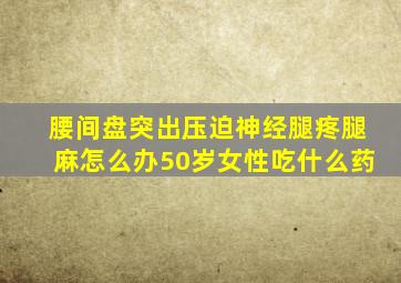 腰间盘突出压迫神经腿疼腿麻怎么办50岁女性吃什么药