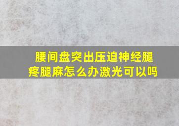 腰间盘突出压迫神经腿疼腿麻怎么办激光可以吗