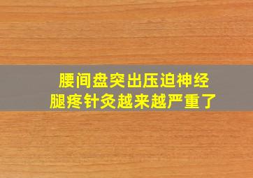 腰间盘突出压迫神经腿疼针灸越来越严重了