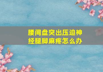 腰间盘突出压迫神经腿脚麻疼怎么办