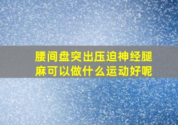 腰间盘突出压迫神经腿麻可以做什么运动好呢