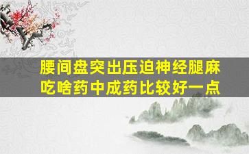 腰间盘突出压迫神经腿麻吃啥药中成药比较好一点