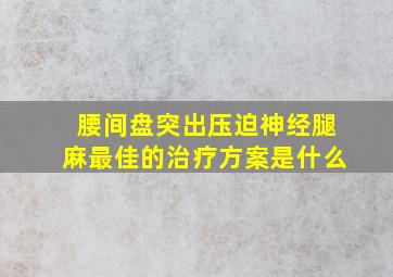 腰间盘突出压迫神经腿麻最佳的治疗方案是什么