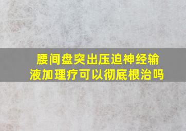 腰间盘突出压迫神经输液加理疗可以彻底根治吗