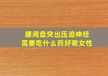 腰间盘突出压迫神经需要吃什么药好呢女性