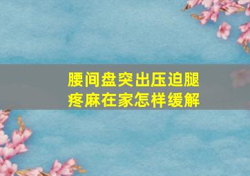 腰间盘突出压迫腿疼麻在家怎样缓解