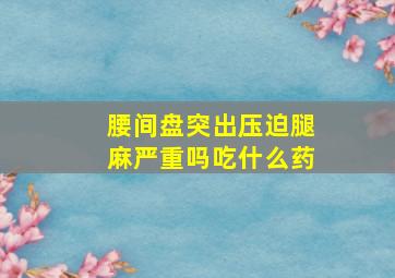 腰间盘突出压迫腿麻严重吗吃什么药