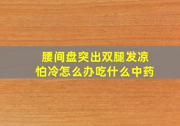 腰间盘突出双腿发凉怕冷怎么办吃什么中药