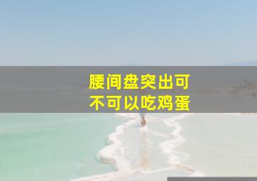 腰间盘突出可不可以吃鸡蛋