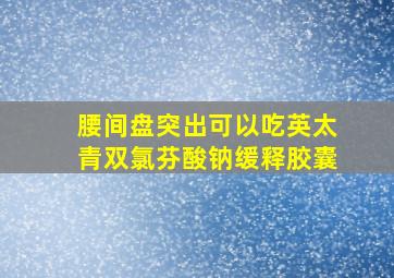 腰间盘突出可以吃英太青双氯芬酸钠缓释胶囊