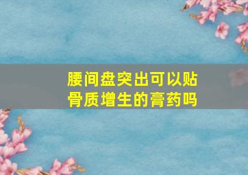 腰间盘突出可以贴骨质增生的膏药吗