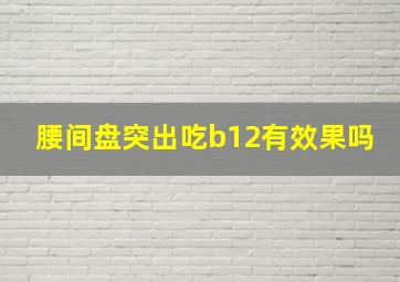 腰间盘突出吃b12有效果吗