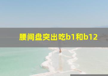 腰间盘突出吃b1和b12