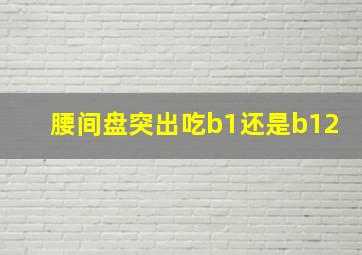 腰间盘突出吃b1还是b12