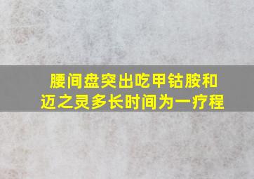 腰间盘突出吃甲钴胺和迈之灵多长时间为一疗程