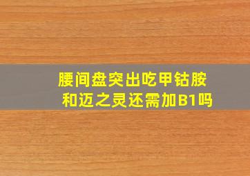 腰间盘突出吃甲钴胺和迈之灵还需加B1吗