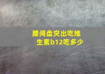 腰间盘突出吃维生素b12吃多少