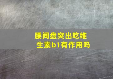 腰间盘突出吃维生素b1有作用吗