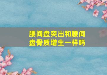 腰间盘突出和腰间盘骨质增生一样吗