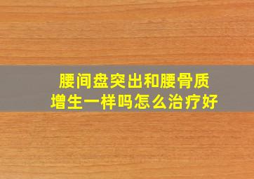 腰间盘突出和腰骨质增生一样吗怎么治疗好