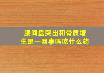 腰间盘突出和骨质增生是一回事吗吃什么药