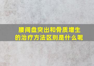 腰间盘突出和骨质增生的治疗方法区别是什么呢