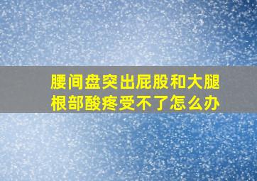 腰间盘突出屁股和大腿根部酸疼受不了怎么办