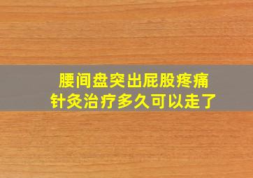 腰间盘突出屁股疼痛针灸治疗多久可以走了