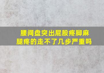 腰间盘突出屁股疼脚麻腿疼的走不了几步严重吗