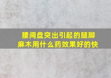 腰间盘突出引起的腿脚麻木用什么药效果好的快