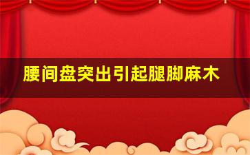 腰间盘突出引起腿脚麻木