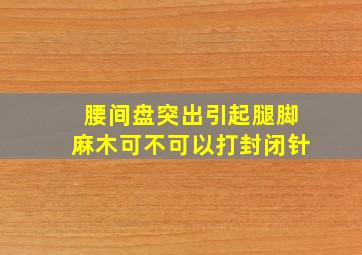 腰间盘突出引起腿脚麻木可不可以打封闭针