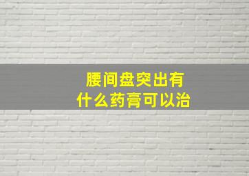 腰间盘突出有什么药膏可以治