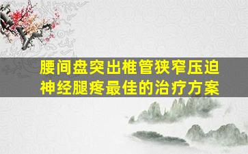 腰间盘突出椎管狭窄压迫神经腿疼最佳的治疗方案