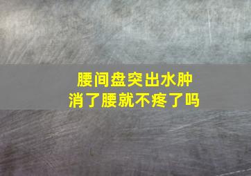 腰间盘突出水肿消了腰就不疼了吗