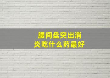 腰间盘突出消炎吃什么药最好