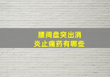 腰间盘突出消炎止痛药有哪些