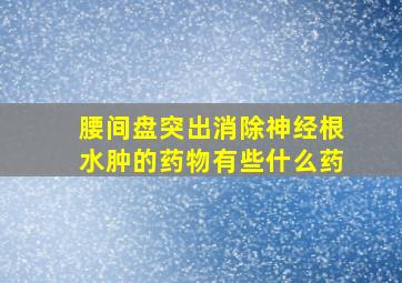 腰间盘突出消除神经根水肿的药物有些什么药