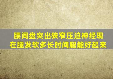 腰间盘突出狭窄压迫神经现在腿发软多长时间腿能好起来