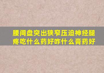 腰间盘突出狭窄压迫神经腿疼吃什么药好咋什么膏药好